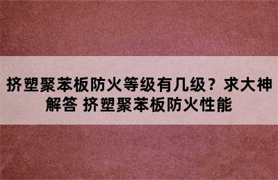 挤塑聚苯板防火等级有几级？求大神解答 挤塑聚苯板防火性能